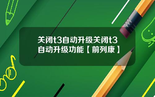 关闭t3自动升级关闭t3自动升级功能【前列康】