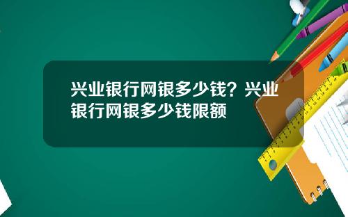 兴业银行网银多少钱？兴业银行网银多少钱限额