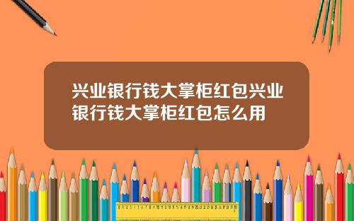 兴业银行钱大掌柜红包兴业银行钱大掌柜红包怎么用