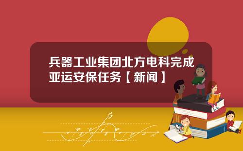 兵器工业集团北方电科完成亚运安保任务【新闻】