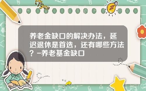 养老金缺口的解决办法，延迟退休是首选，还有哪些方法？-养老基金缺口