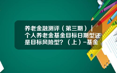 养老金融测评（第三期）｜个人养老金基金目标日期型还是目标风险型？（上）-基金风险测评