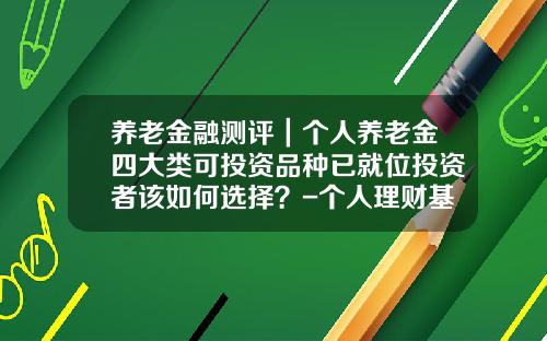 养老金融测评｜个人养老金四大类可投资品种已就位投资者该如何选择？-个人理财基金