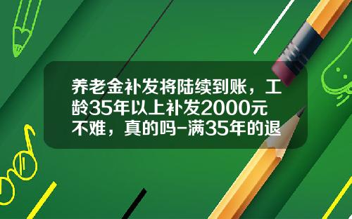 养老金补发将陆续到账，工龄35年以上补发2000元不难，真的吗-满35年的退休金是多少