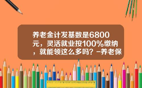 养老金计发基数是6800元,灵活就业按100%缴纳,就能领这么多吗?-养老保险金拿多少 养老金计发基数是6800元,灵活就业按100%缴纳,就能领这么多吗?-养老保险金拿多少