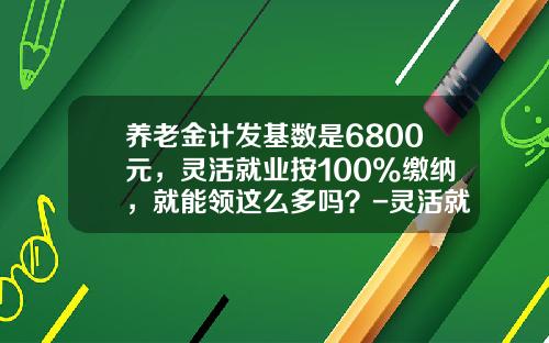 养老金计发基数是6800元，灵活就业按100%缴纳，就能领这么多吗？-灵活就业有多少自己缴纳社保