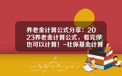 养老金计算公式分享：2023养老金计算公式，看完你也可以计算！-社保基金计算