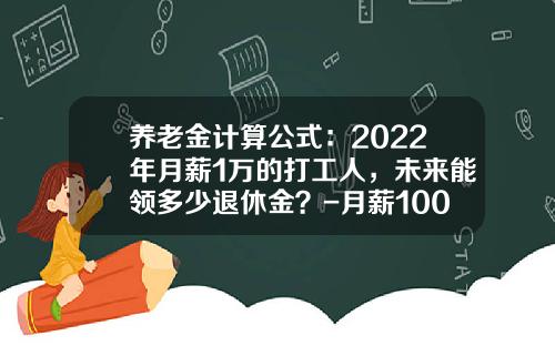 养老金计算公式：2022年月薪1万的打工人，未来能领多少退休金？-月薪10000到手多少