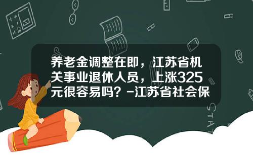 养老金调整在即，江苏省机关事业退休人员，上涨325元很容易吗？-江苏省社会保险基金管理中心