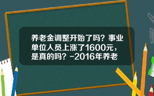 养老金调整开始了吗?事业单位人员上涨了1600元,是真的吗?-2016年养老金涨多少 养老金调整开始了吗?事业单位人员上涨了1600元,是真的吗?-2016年养老金涨多少