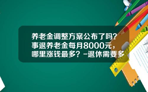 养老金调整方案公布了吗？事退养老金每月8000元，哪里涨钱最多？-退休需要多少钱