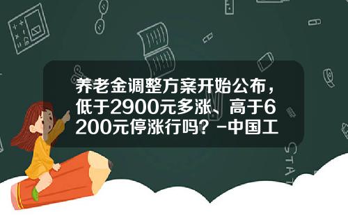 养老金调整方案开始公布，低于2900元多涨、高于6200元停涨行吗？-中国工资涨到多少后不会涨了