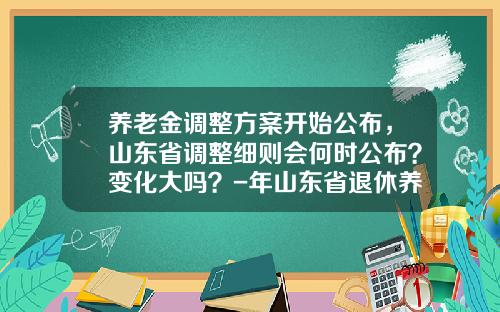 养老金调整方案开始公布,山东省调整细则会何时公布?变化大吗?-年山东省退休养老金上调多少 养老金调整方案开始公布,山东省调整细则会何时公布?变化大吗?-年山东省退休养老金上调多少