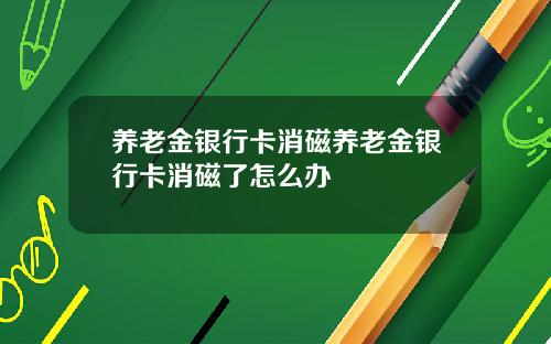 养老金银行卡消磁养老金银行卡消磁了怎么办