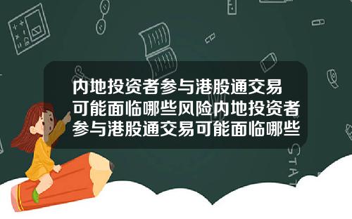内地投资者参与港股通交易可能面临哪些风险内地投资者参与港股通交易可能面临哪些风险问题