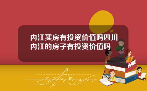 内江买房有投资价值吗四川内江的房子有投资价值吗