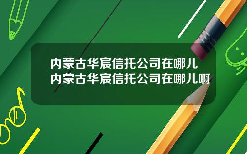 内蒙古华宸信托公司在哪儿内蒙古华宸信托公司在哪儿啊