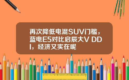 再次降低电混SUV门槛，蓝电E5对比启辰大V DDI，经济又实在呢