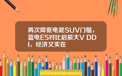 再次降低电混SUV门槛，蓝电E5对比启辰大V DDI，经济又实在