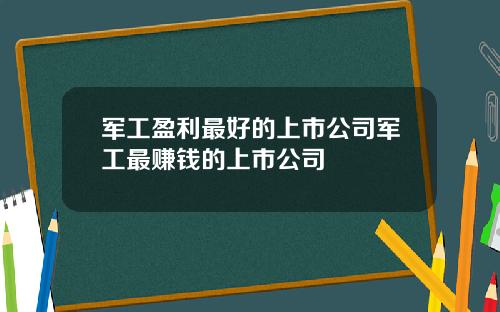 军工盈利最好的上市公司军工最赚钱的上市公司