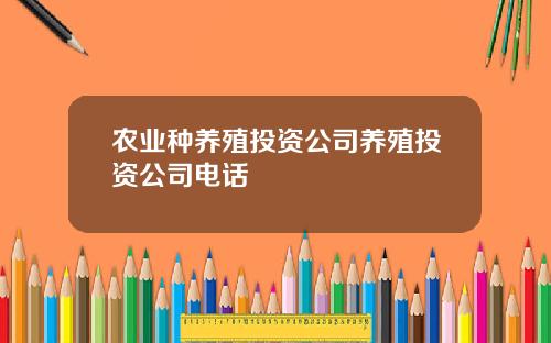 农业种养殖投资公司养殖投资公司电话