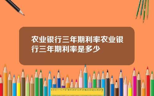 农业银行三年期利率农业银行三年期利率是多少