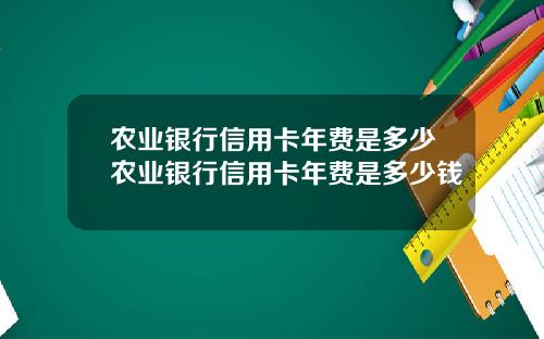 农业银行信用卡年费是多少农业银行信用卡年费是多少钱