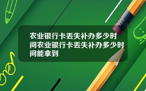 农业银行卡丢失补办多少时间农业银行卡丢失补办多少时间能拿到