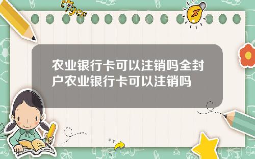 农业银行卡可以注销吗全封户农业银行卡可以注销吗