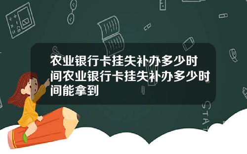 农业银行卡挂失补办多少时间农业银行卡挂失补办多少时间能拿到