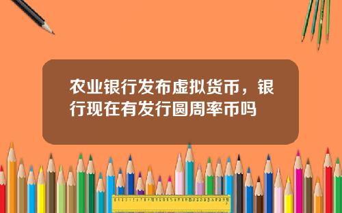 农业银行发布虚拟货币，银行现在有发行圆周率币吗