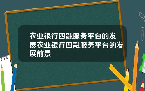 农业银行四融服务平台的发展农业银行四融服务平台的发展前景