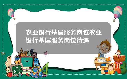 农业银行基层服务岗位农业银行基层服务岗位待遇