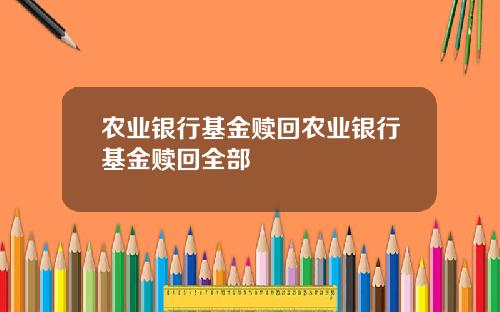 农业银行基金赎回农业银行基金赎回全部