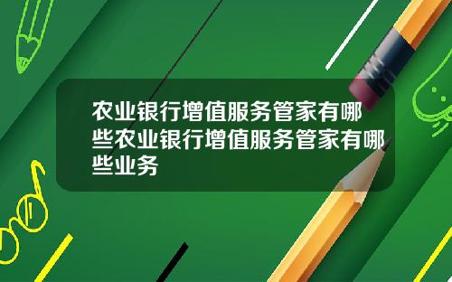 农业银行增值服务管家有哪些农业银行增值服务管家有哪些业务