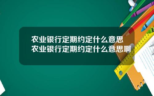 农业银行定期约定什么意思农业银行定期约定什么意思啊