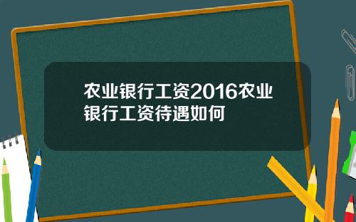 农业银行工资2016农业银行工资待遇如何