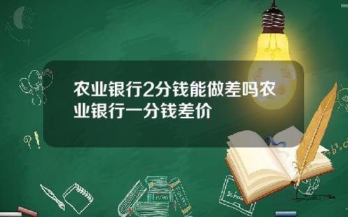 农业银行2分钱能做差吗农业银行一分钱差价