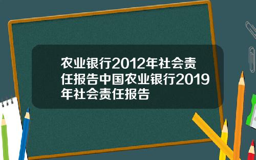 农业银行2012年社会责任报告中国农业银行2019年社会责任报告
