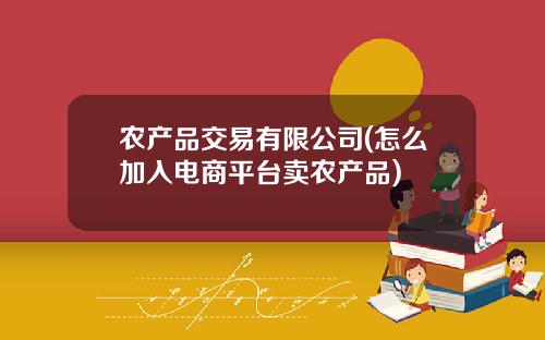 农产品交易有限公司(怎么加入电商平台卖农产品)