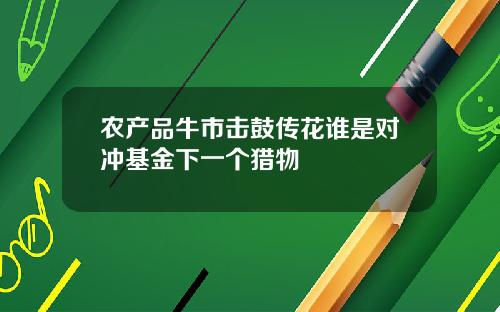 农产品牛市击鼓传花谁是对冲基金下一个猎物