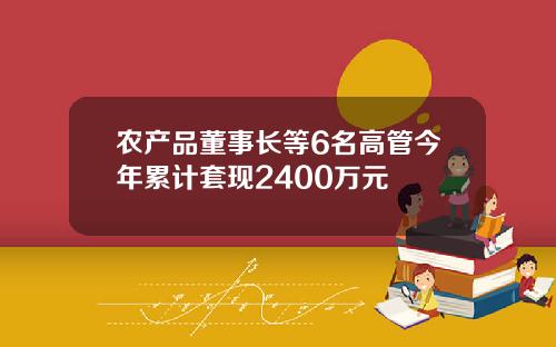 农产品董事长等6名高管今年累计套现2400万元