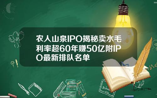 农人山泉IPO揭秘卖水毛利率超60年赚50亿附IPO最新排队名单