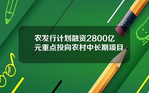农发行计划融资2800亿元重点投向农村中长期项目