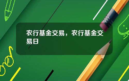 农行基金交易，农行基金交易日