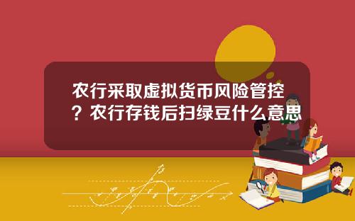 农行采取虚拟货币风险管控？农行存钱后扫绿豆什么意思