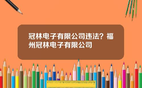 冠林电子有限公司违法？福州冠林电子有限公司