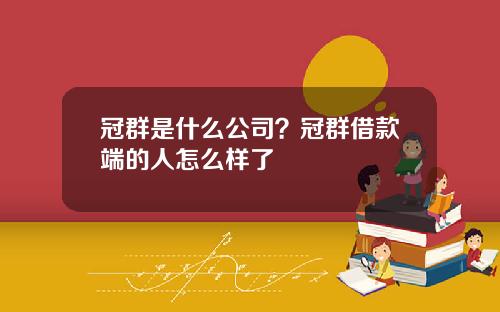冠群是什么公司？冠群借款端的人怎么样了