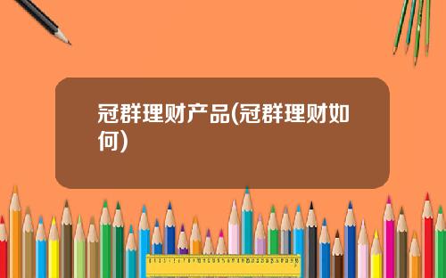 冠群理财产品(冠群理财如何)