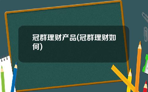 冠群理财产品(冠群理财如何)